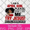 I Am A April Girl Please Don't Try Me Try Jesus He's still working on me svg