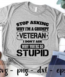 Stop Asking Why I m A Grumpy Veteran I Don’t Ask Why You’re So Stupid SVG PNG EPS DXF Cricut Cameo File Silhouette Art