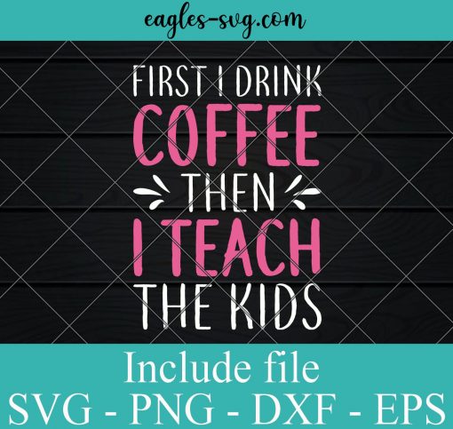 First I Drink Coffee Then I teach the Kids svg - Teacher life SVG PNG EPS DXF Cricut File Silhouette Art