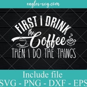 First I Drink The Coffee Then I do The Things SVG PNG DXF EPS Cricut Silhouette