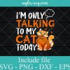 I AM ONLY TALKING TO MY CAT TODAY SVG PNG DXF EPS Cricut Silhouette