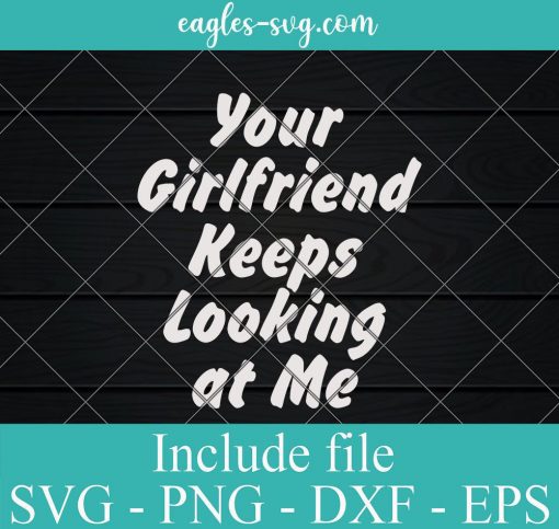 Your Girlfriend Keeps Looking At Me SVG, Cricut Cut Files, Png