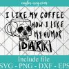 I Like My Coffee How I Like My Humor Dark Svg, Png, Cricut File Silhouette