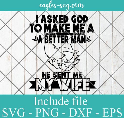 I Asked God To Make Me A Better Man He Sent Me My Wife Svg, Png Printable, Cricut & Silhouette, Funny Dad Svg